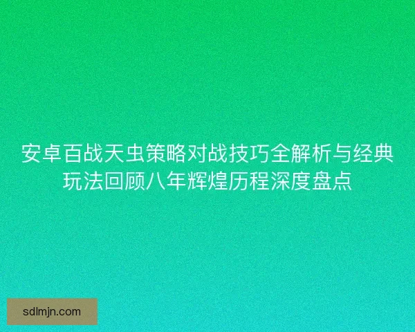 安卓百战天虫策略对战技巧全解析与经典玩法回顾八年辉煌历程深度盘点